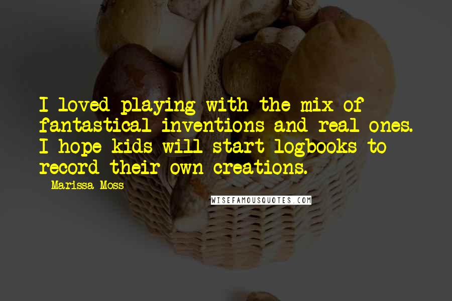 Marissa Moss Quotes: I loved playing with the mix of fantastical inventions and real ones. I hope kids will start logbooks to record their own creations.