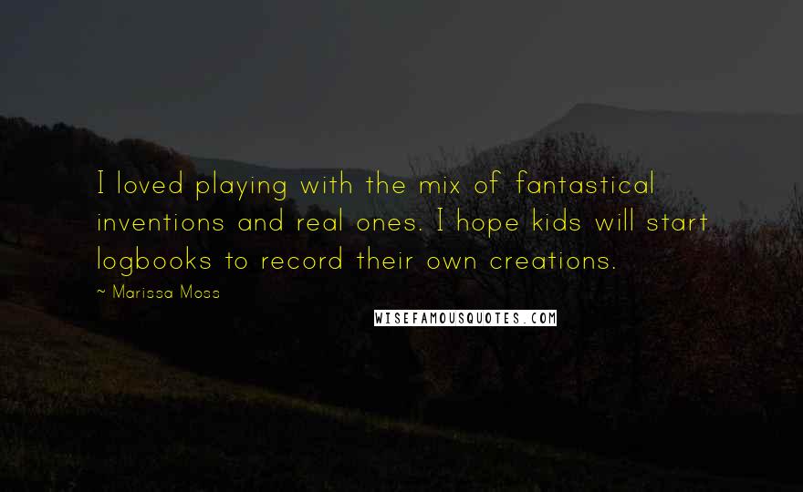 Marissa Moss Quotes: I loved playing with the mix of fantastical inventions and real ones. I hope kids will start logbooks to record their own creations.