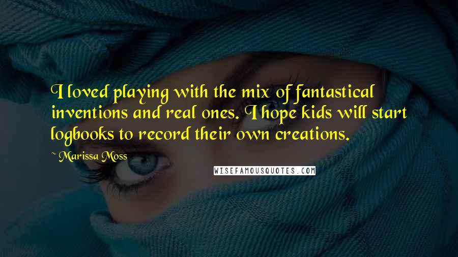 Marissa Moss Quotes: I loved playing with the mix of fantastical inventions and real ones. I hope kids will start logbooks to record their own creations.