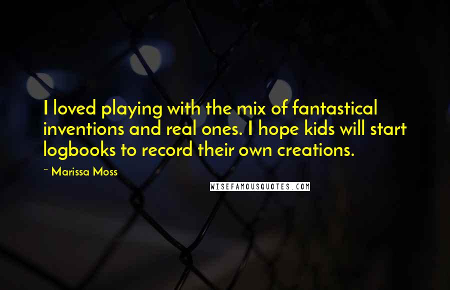 Marissa Moss Quotes: I loved playing with the mix of fantastical inventions and real ones. I hope kids will start logbooks to record their own creations.