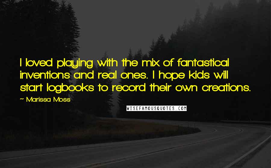 Marissa Moss Quotes: I loved playing with the mix of fantastical inventions and real ones. I hope kids will start logbooks to record their own creations.