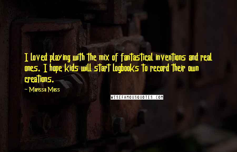 Marissa Moss Quotes: I loved playing with the mix of fantastical inventions and real ones. I hope kids will start logbooks to record their own creations.