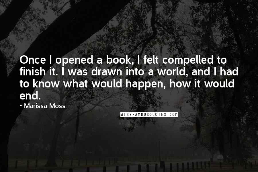 Marissa Moss Quotes: Once I opened a book, I felt compelled to finish it. I was drawn into a world, and I had to know what would happen, how it would end.