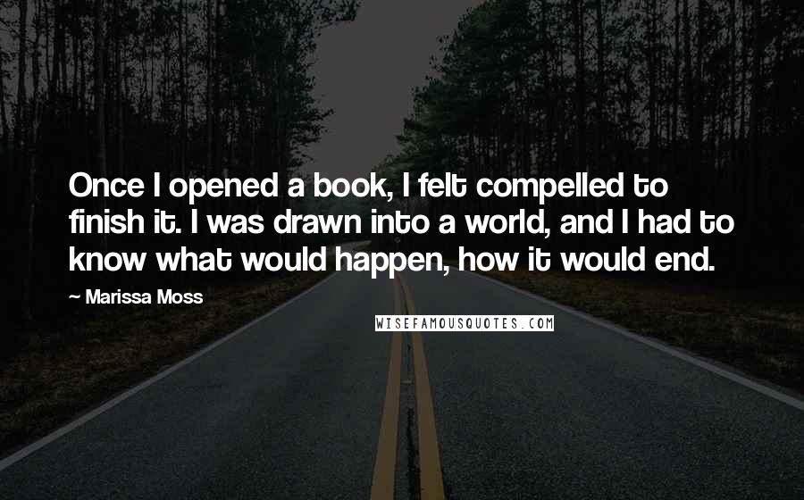 Marissa Moss Quotes: Once I opened a book, I felt compelled to finish it. I was drawn into a world, and I had to know what would happen, how it would end.