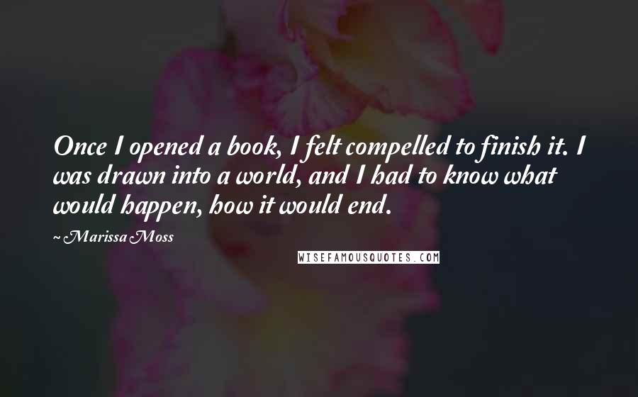 Marissa Moss Quotes: Once I opened a book, I felt compelled to finish it. I was drawn into a world, and I had to know what would happen, how it would end.