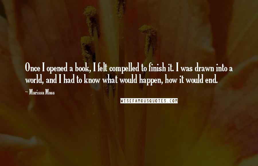 Marissa Moss Quotes: Once I opened a book, I felt compelled to finish it. I was drawn into a world, and I had to know what would happen, how it would end.