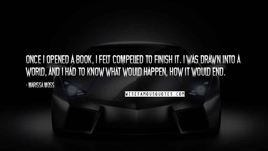 Marissa Moss Quotes: Once I opened a book, I felt compelled to finish it. I was drawn into a world, and I had to know what would happen, how it would end.