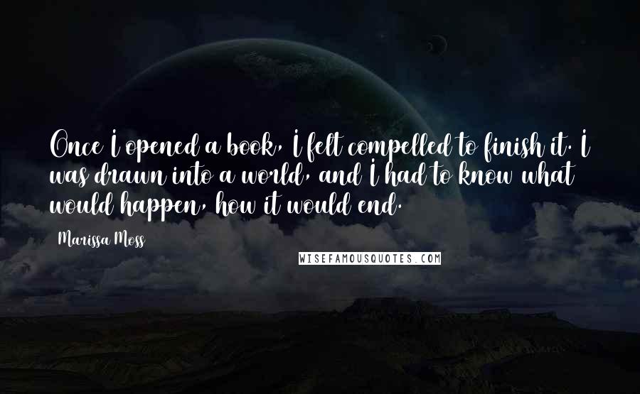 Marissa Moss Quotes: Once I opened a book, I felt compelled to finish it. I was drawn into a world, and I had to know what would happen, how it would end.