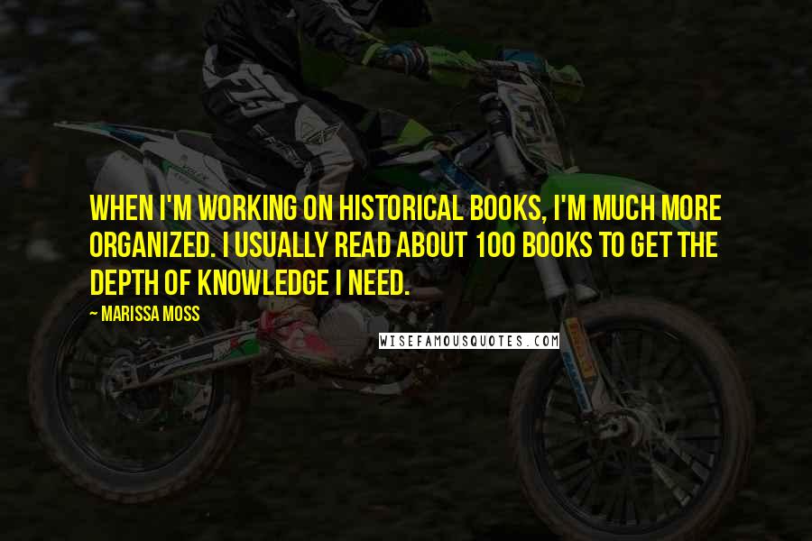 Marissa Moss Quotes: When I'm working on historical books, I'm much more organized. I usually read about 100 books to get the depth of knowledge I need.