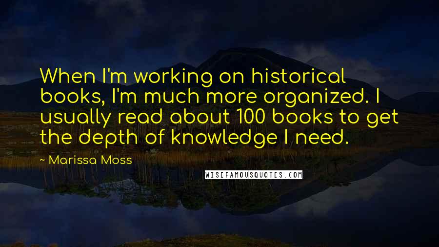 Marissa Moss Quotes: When I'm working on historical books, I'm much more organized. I usually read about 100 books to get the depth of knowledge I need.