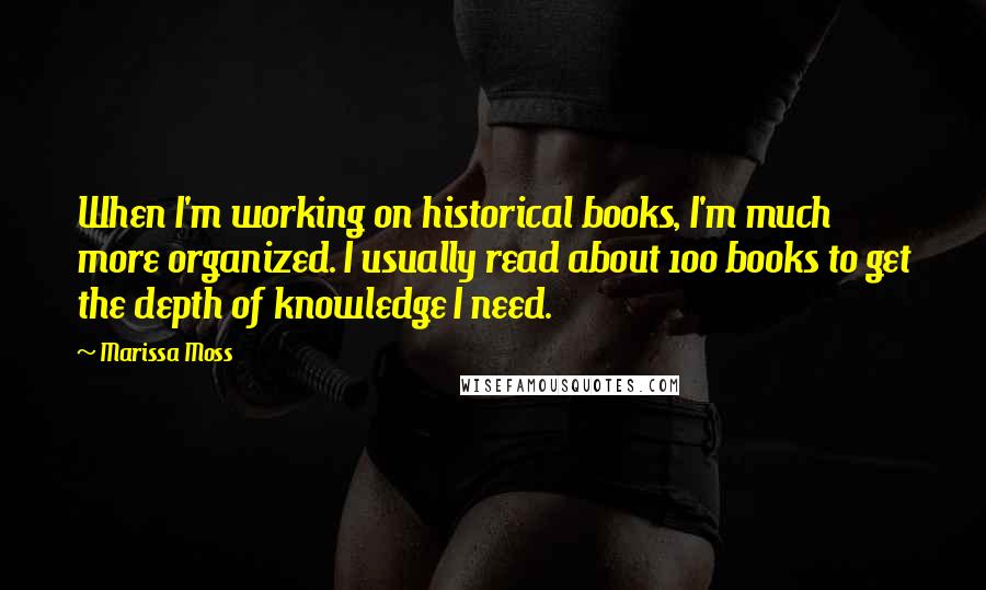 Marissa Moss Quotes: When I'm working on historical books, I'm much more organized. I usually read about 100 books to get the depth of knowledge I need.
