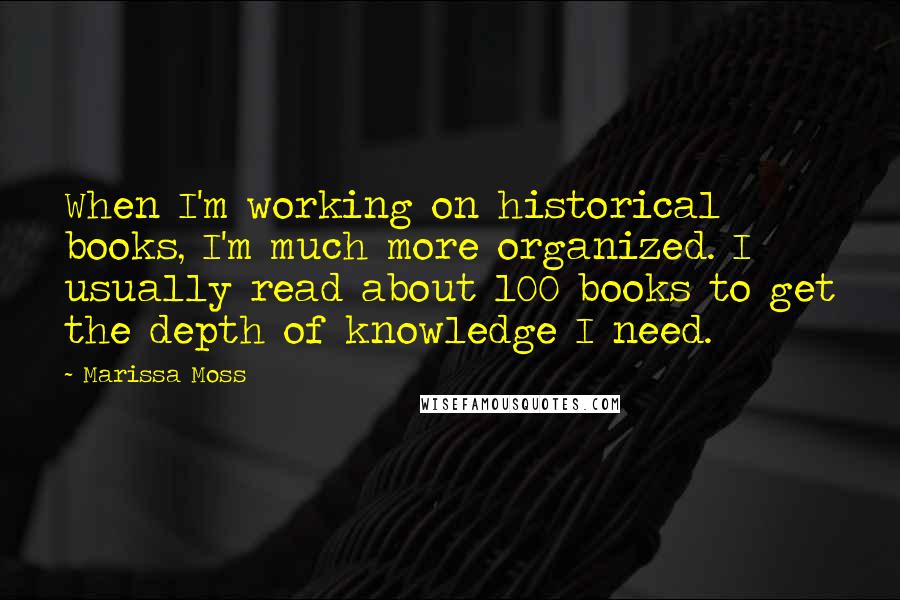 Marissa Moss Quotes: When I'm working on historical books, I'm much more organized. I usually read about 100 books to get the depth of knowledge I need.