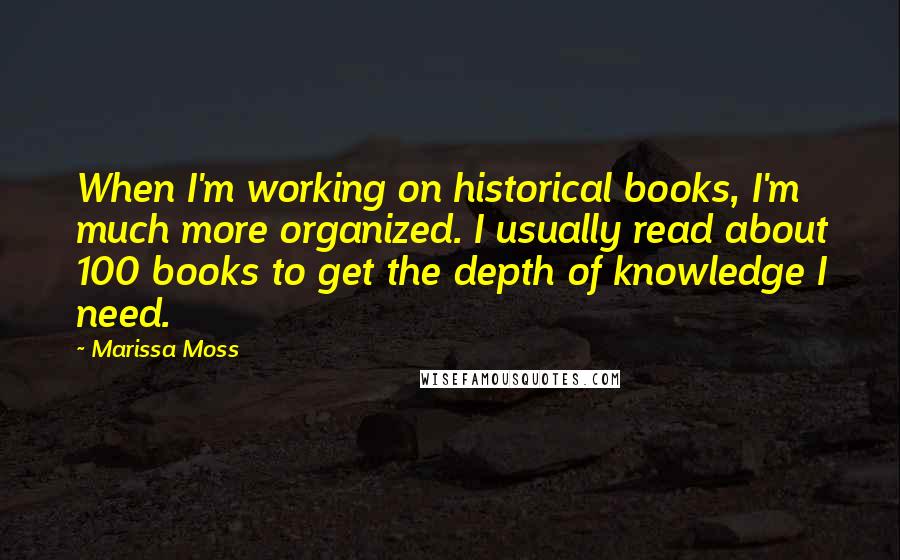 Marissa Moss Quotes: When I'm working on historical books, I'm much more organized. I usually read about 100 books to get the depth of knowledge I need.