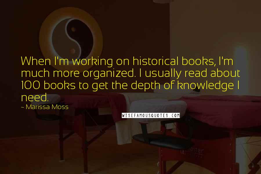 Marissa Moss Quotes: When I'm working on historical books, I'm much more organized. I usually read about 100 books to get the depth of knowledge I need.