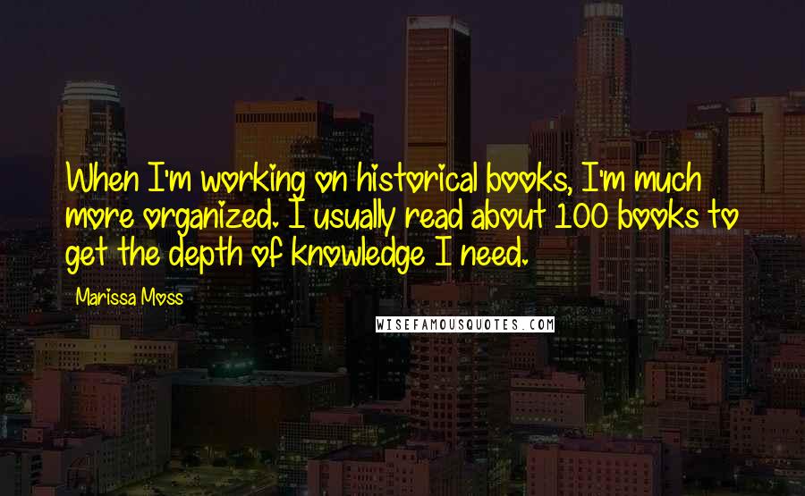 Marissa Moss Quotes: When I'm working on historical books, I'm much more organized. I usually read about 100 books to get the depth of knowledge I need.