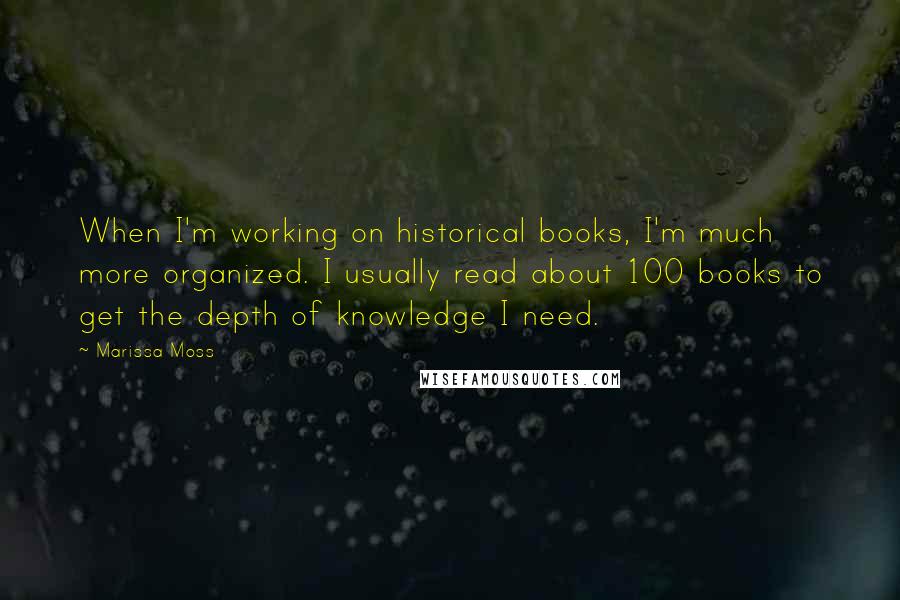 Marissa Moss Quotes: When I'm working on historical books, I'm much more organized. I usually read about 100 books to get the depth of knowledge I need.