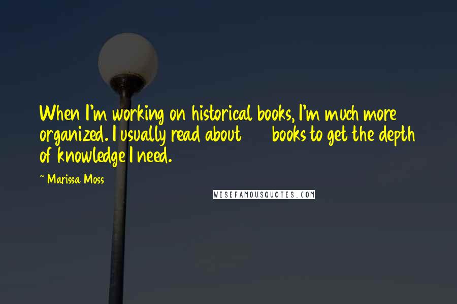 Marissa Moss Quotes: When I'm working on historical books, I'm much more organized. I usually read about 100 books to get the depth of knowledge I need.