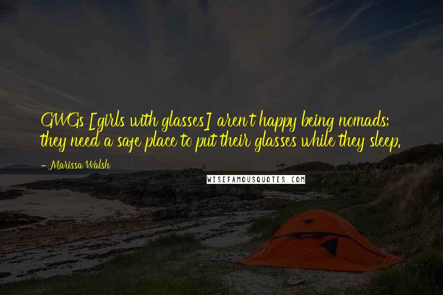 Marissa Walsh Quotes: GWGs [girls with glasses] aren't happy being nomads; they need a safe place to put their glasses while they sleep.