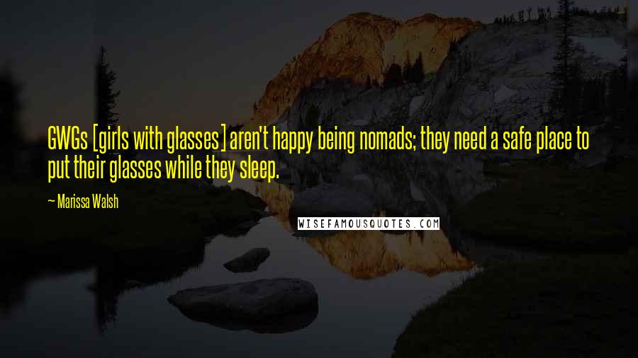 Marissa Walsh Quotes: GWGs [girls with glasses] aren't happy being nomads; they need a safe place to put their glasses while they sleep.