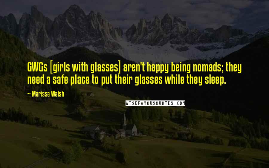 Marissa Walsh Quotes: GWGs [girls with glasses] aren't happy being nomads; they need a safe place to put their glasses while they sleep.