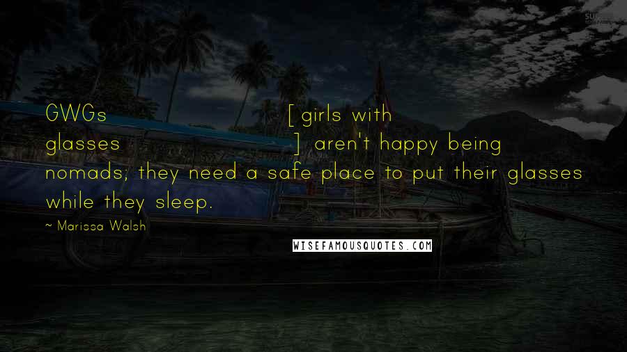 Marissa Walsh Quotes: GWGs [girls with glasses] aren't happy being nomads; they need a safe place to put their glasses while they sleep.