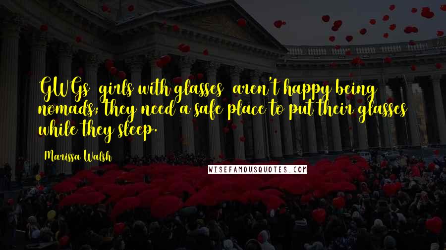 Marissa Walsh Quotes: GWGs [girls with glasses] aren't happy being nomads; they need a safe place to put their glasses while they sleep.