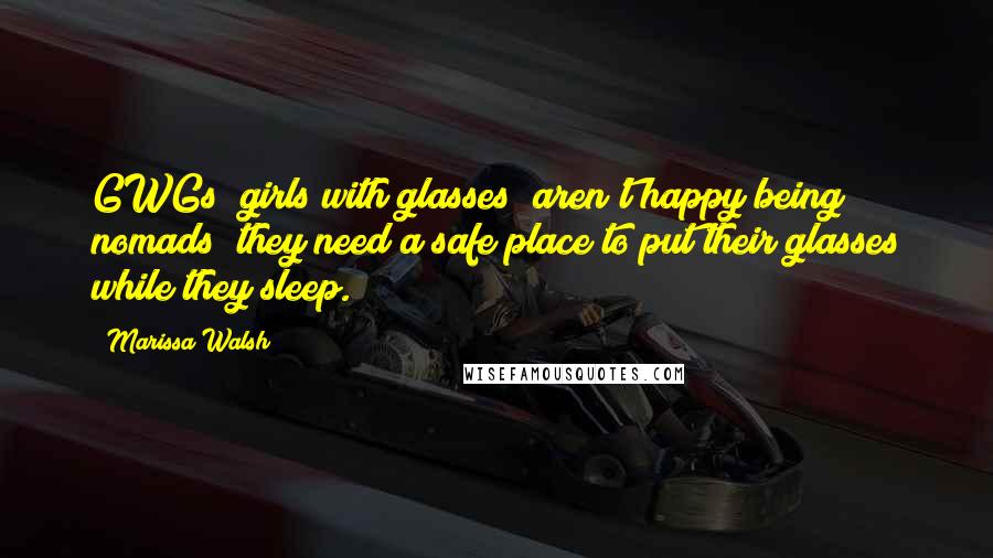 Marissa Walsh Quotes: GWGs [girls with glasses] aren't happy being nomads; they need a safe place to put their glasses while they sleep.