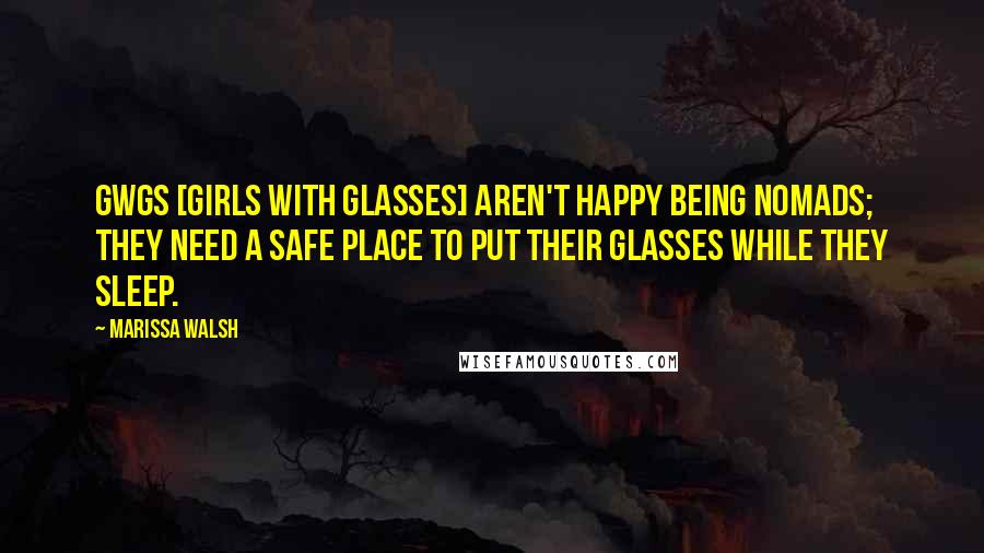 Marissa Walsh Quotes: GWGs [girls with glasses] aren't happy being nomads; they need a safe place to put their glasses while they sleep.
