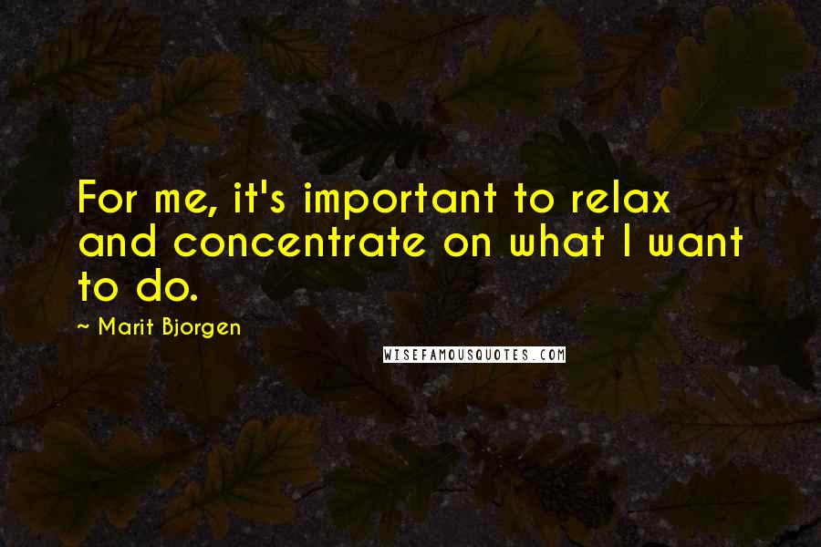 Marit Bjorgen Quotes: For me, it's important to relax and concentrate on what I want to do.