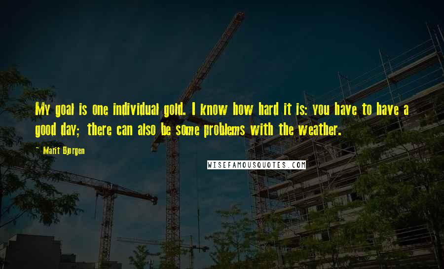 Marit Bjorgen Quotes: My goal is one individual gold. I know how hard it is: you have to have a good day; there can also be some problems with the weather.