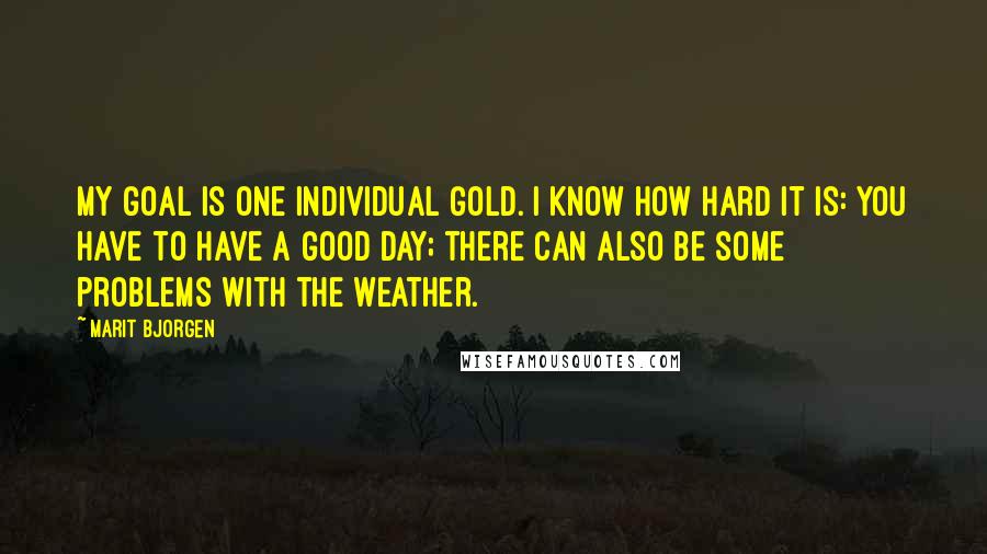 Marit Bjorgen Quotes: My goal is one individual gold. I know how hard it is: you have to have a good day; there can also be some problems with the weather.