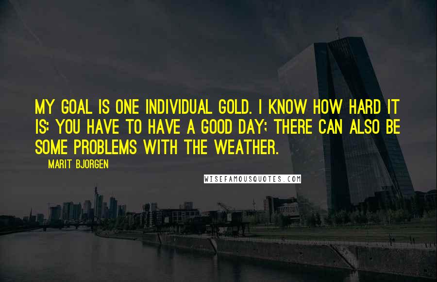 Marit Bjorgen Quotes: My goal is one individual gold. I know how hard it is: you have to have a good day; there can also be some problems with the weather.