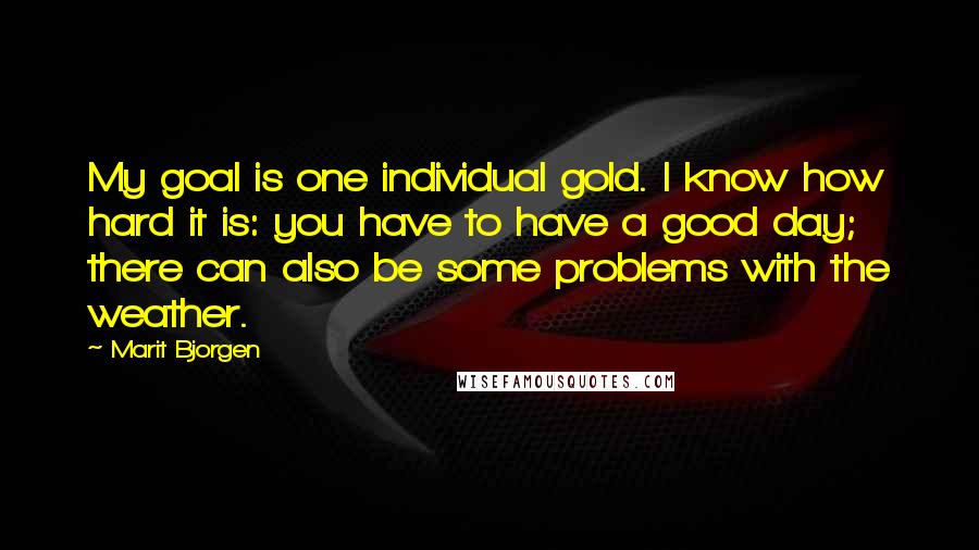 Marit Bjorgen Quotes: My goal is one individual gold. I know how hard it is: you have to have a good day; there can also be some problems with the weather.