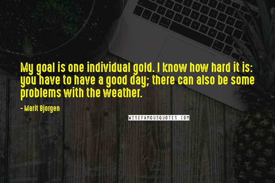 Marit Bjorgen Quotes: My goal is one individual gold. I know how hard it is: you have to have a good day; there can also be some problems with the weather.