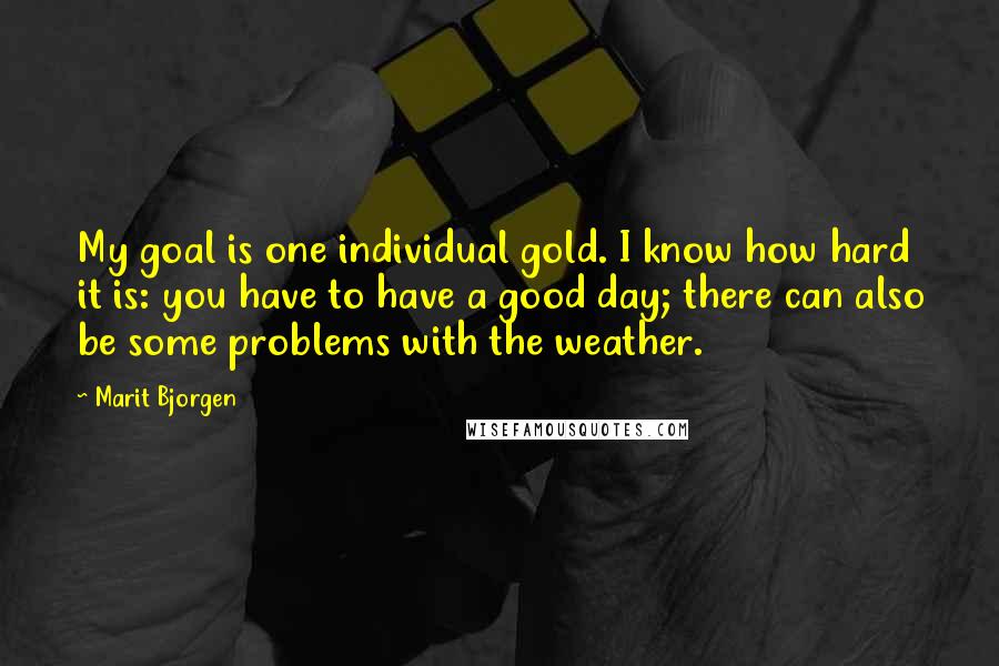 Marit Bjorgen Quotes: My goal is one individual gold. I know how hard it is: you have to have a good day; there can also be some problems with the weather.