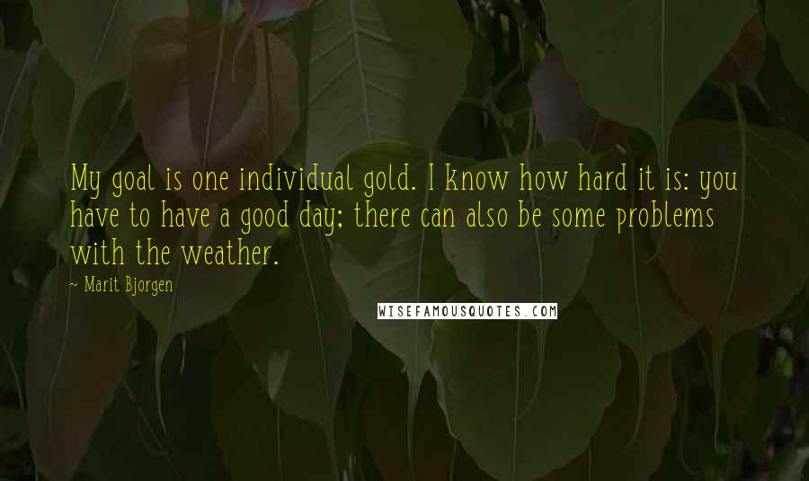 Marit Bjorgen Quotes: My goal is one individual gold. I know how hard it is: you have to have a good day; there can also be some problems with the weather.