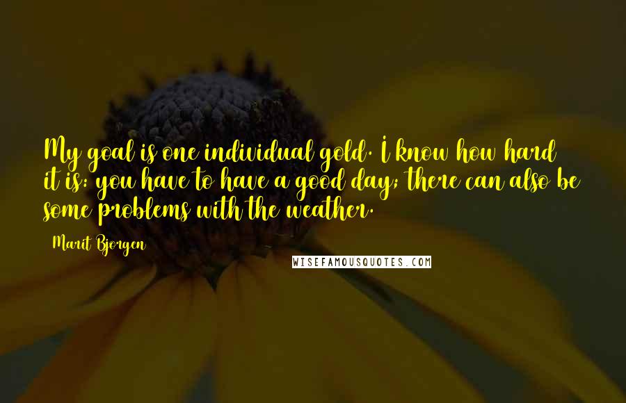 Marit Bjorgen Quotes: My goal is one individual gold. I know how hard it is: you have to have a good day; there can also be some problems with the weather.
