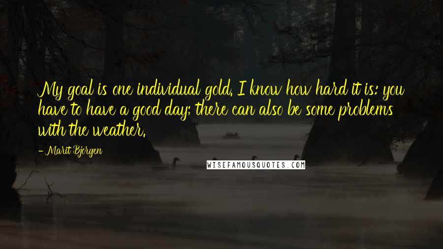 Marit Bjorgen Quotes: My goal is one individual gold. I know how hard it is: you have to have a good day; there can also be some problems with the weather.