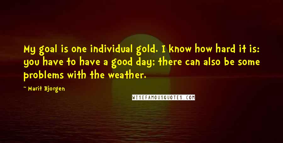 Marit Bjorgen Quotes: My goal is one individual gold. I know how hard it is: you have to have a good day; there can also be some problems with the weather.