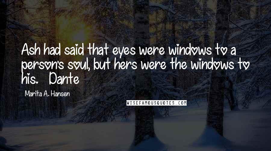 Marita A. Hansen Quotes: Ash had said that eyes were windows to a person's soul, but hers were the windows to his. ~ Dante