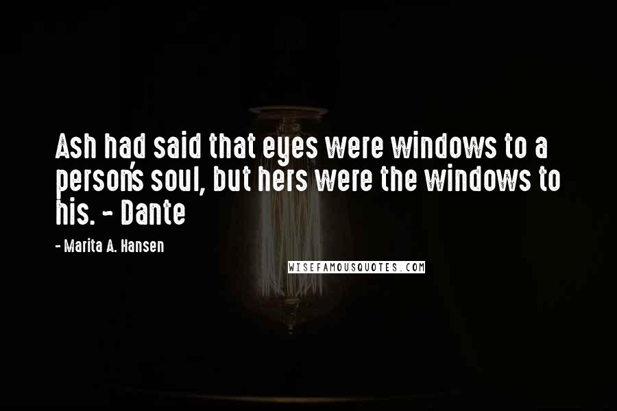 Marita A. Hansen Quotes: Ash had said that eyes were windows to a person's soul, but hers were the windows to his. ~ Dante