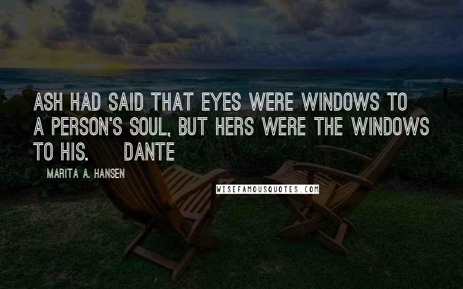 Marita A. Hansen Quotes: Ash had said that eyes were windows to a person's soul, but hers were the windows to his. ~ Dante