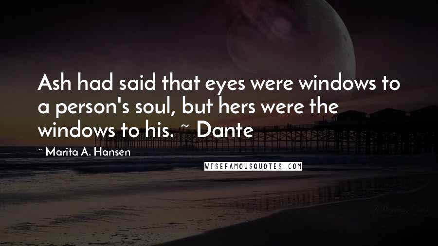 Marita A. Hansen Quotes: Ash had said that eyes were windows to a person's soul, but hers were the windows to his. ~ Dante