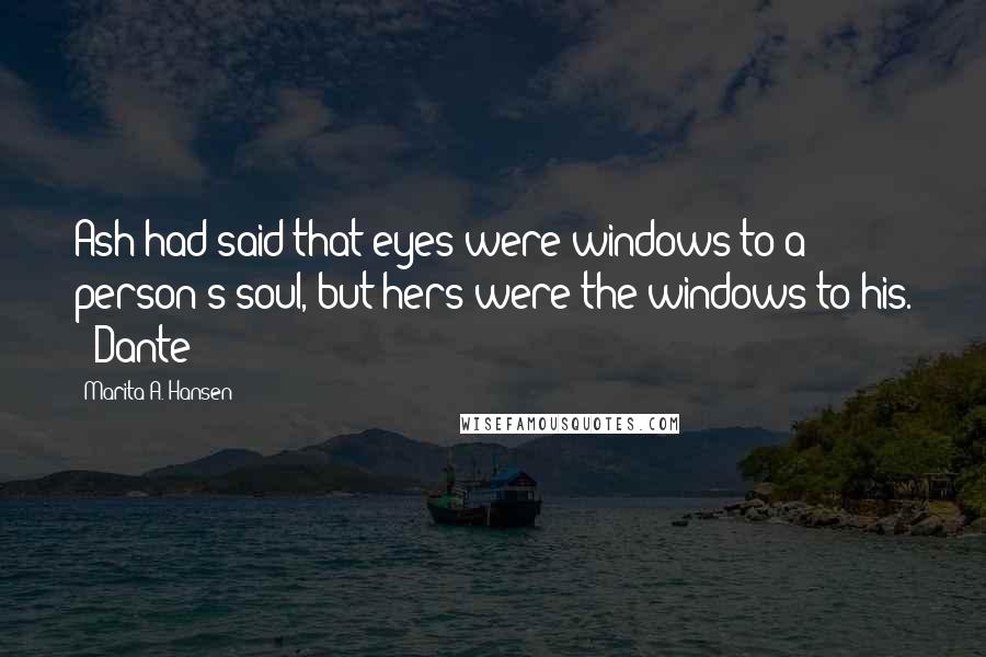 Marita A. Hansen Quotes: Ash had said that eyes were windows to a person's soul, but hers were the windows to his. ~ Dante