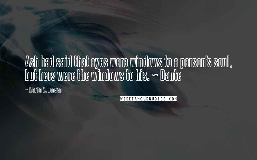 Marita A. Hansen Quotes: Ash had said that eyes were windows to a person's soul, but hers were the windows to his. ~ Dante