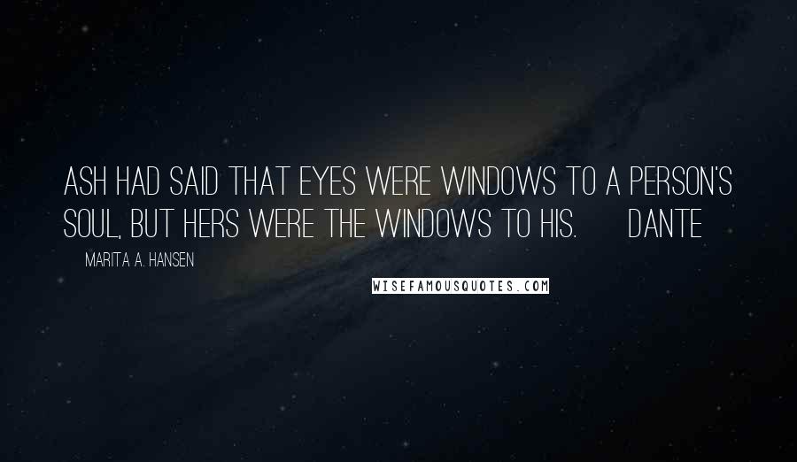 Marita A. Hansen Quotes: Ash had said that eyes were windows to a person's soul, but hers were the windows to his. ~ Dante