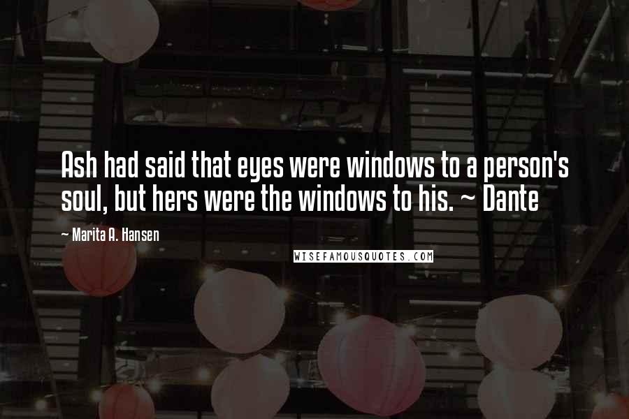 Marita A. Hansen Quotes: Ash had said that eyes were windows to a person's soul, but hers were the windows to his. ~ Dante