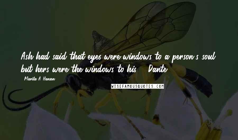 Marita A. Hansen Quotes: Ash had said that eyes were windows to a person's soul, but hers were the windows to his. ~ Dante