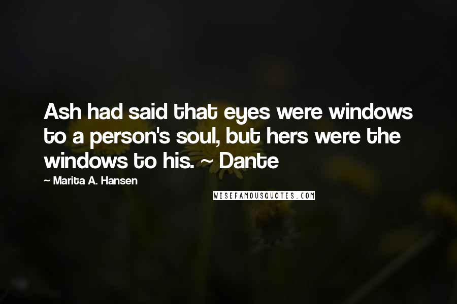 Marita A. Hansen Quotes: Ash had said that eyes were windows to a person's soul, but hers were the windows to his. ~ Dante