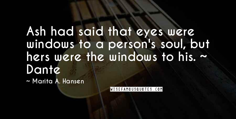 Marita A. Hansen Quotes: Ash had said that eyes were windows to a person's soul, but hers were the windows to his. ~ Dante